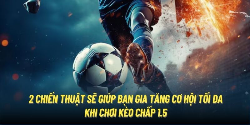 2 chiến thuật sẽ giúp bạn gia tăng cơ hội tối đa khi chơi kèo chấp 1.5