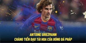 Antoine Griezmann | Chàng Tiền Đạo Tài Hoa Của Bóng Đá Pháp