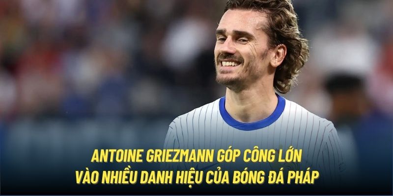 Antoine Griezmann góp công lớn vào nhiều danh hiệu của bóng đá Pháp