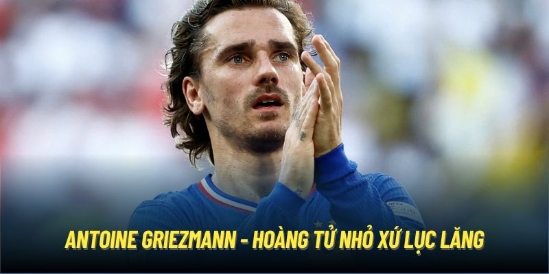 Antoine Griezmann - hoàng tử nhỏ xứ lục lăng