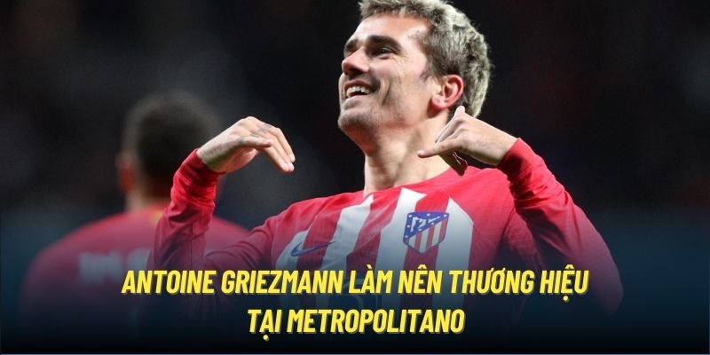 Antoine Griezmann làm nên thương hiệu tại Metropolitano