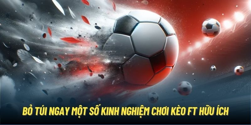 Bỏ túi ngay một số kinh nghiệm chơi kèo FT hữu ích