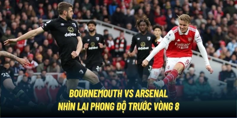 Bournemouth vs Arsenal - nhìn lại phong độ trước vòng 8