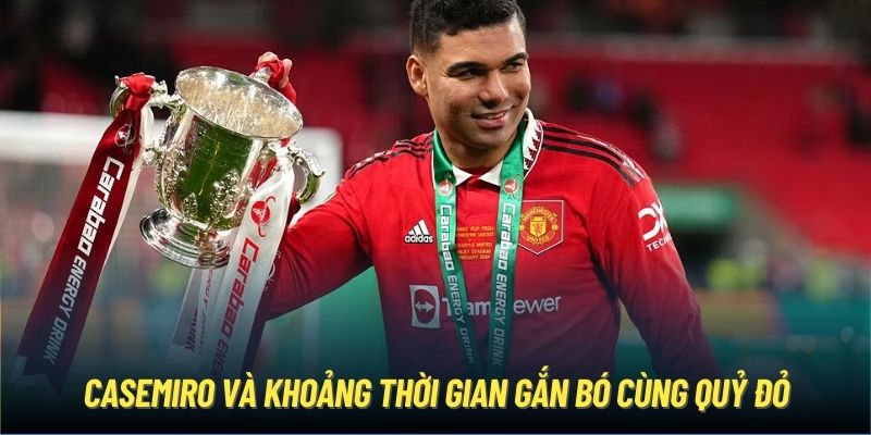 Casemiro và khoảng thời gian gắn bó cùng Quỷ Đỏ