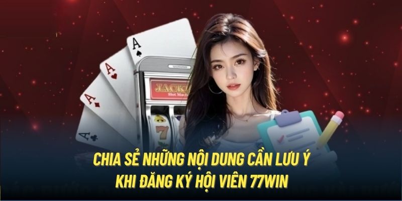 Chia sẻ những nội dung cần lưu ý khi đăng ký hội viên 77Win