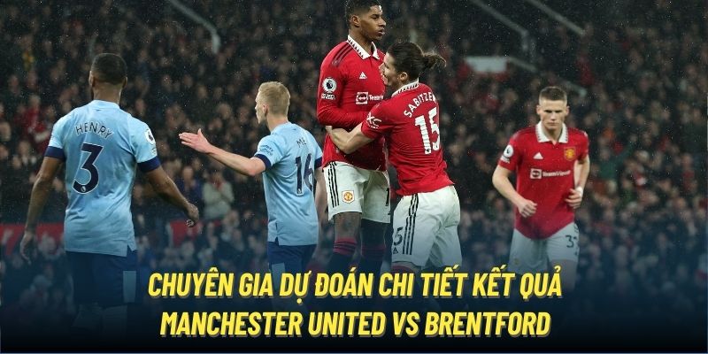 Chuyên gia dự đoán chi tiết kết quả Manchester United vs Brentford