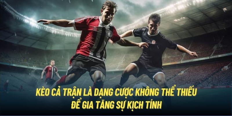 Kèo cả trận là dạng cược không thể thiếu để gia tăng sự kịch tính