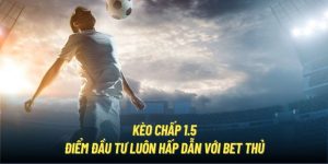 Kèo Chấp 1.5 | Điểm Đầu Tư Luôn Hấp Dẫn Với Bet Thủ