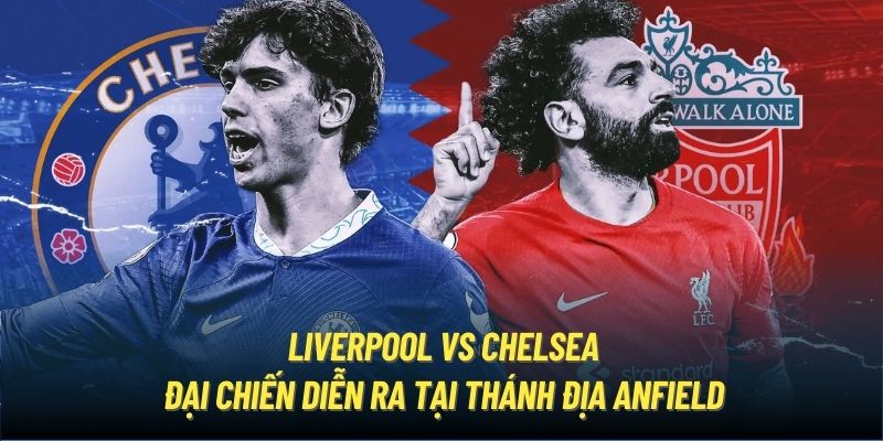 Liverpool vs Chelsea - Đại chiến diễn ra tại thánh địa Anfield