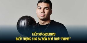 Tiểu Sử Casemiro | Biểu Tượng Cho Sự Bền Bỉ Ở Thời “Prime”