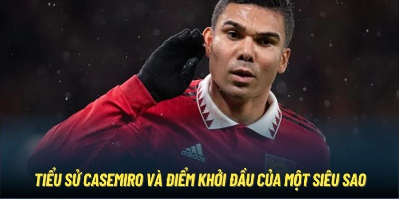 Tiểu sử Casemiro và điểm khởi đầu của một siêu sao