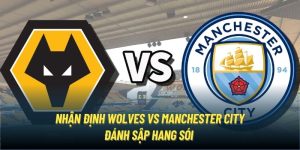 Nhận Định Wolves vs Manchester City | Đánh Sập Hang Sói