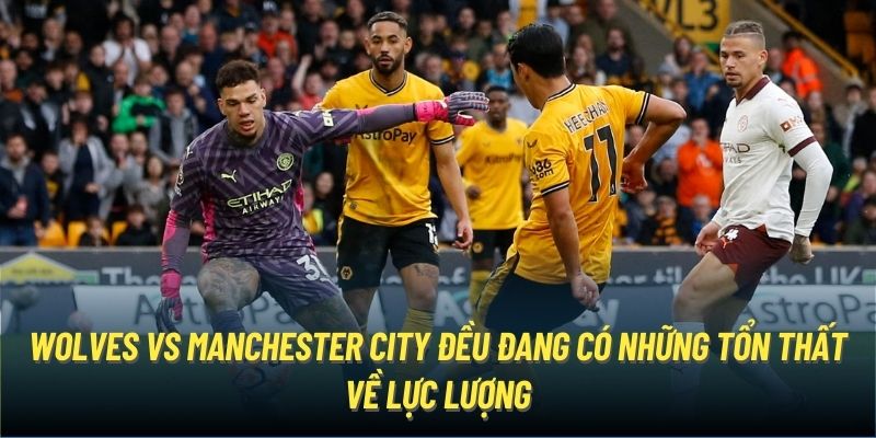 Wolves vs Manchester City đều đang có những tổn thất về lực lượng