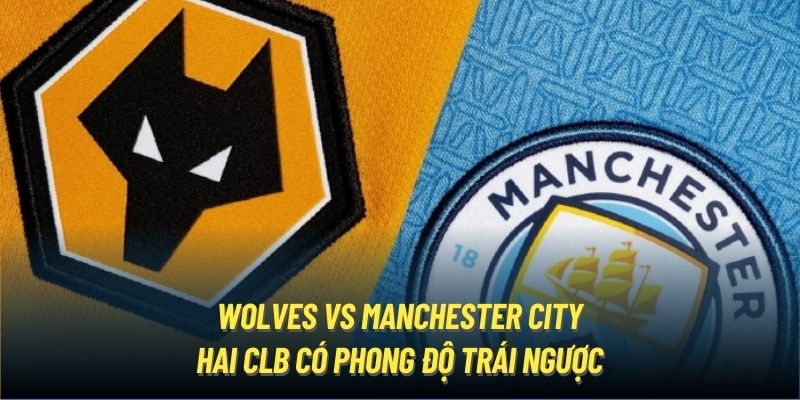 Wolves vs Manchester City - hai CLB có phong độ trái ngược